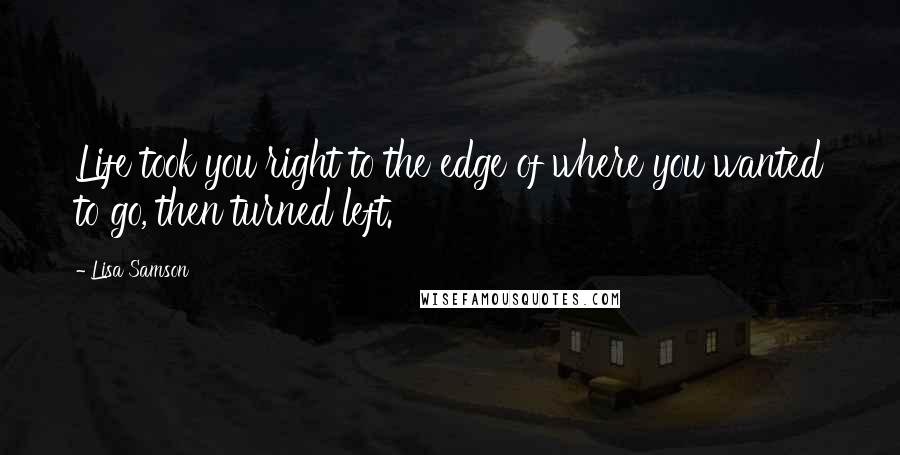 Lisa Samson Quotes: Life took you right to the edge of where you wanted to go, then turned left.