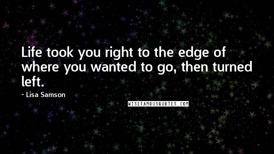 Lisa Samson Quotes: Life took you right to the edge of where you wanted to go, then turned left.