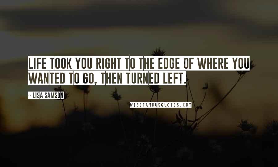 Lisa Samson Quotes: Life took you right to the edge of where you wanted to go, then turned left.