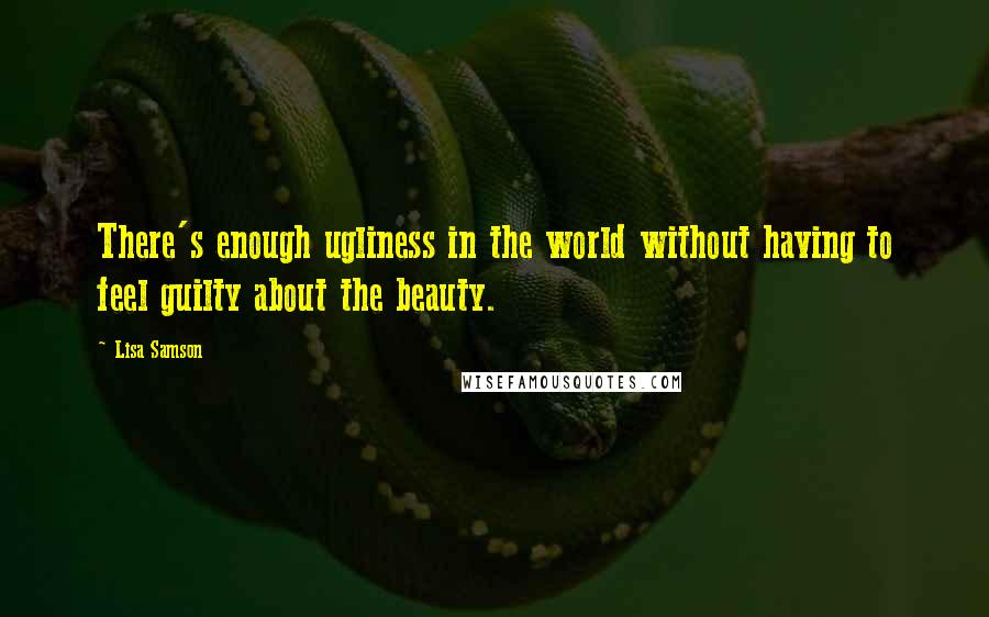 Lisa Samson Quotes: There's enough ugliness in the world without having to feel guilty about the beauty.