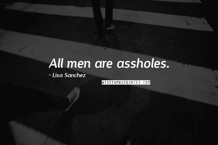 Lisa Sanchez Quotes: All men are assholes.