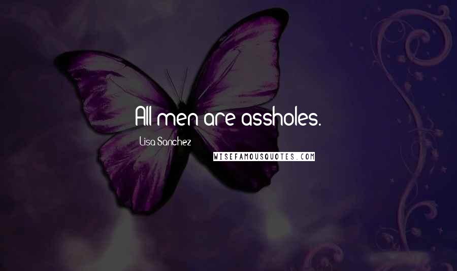 Lisa Sanchez Quotes: All men are assholes.