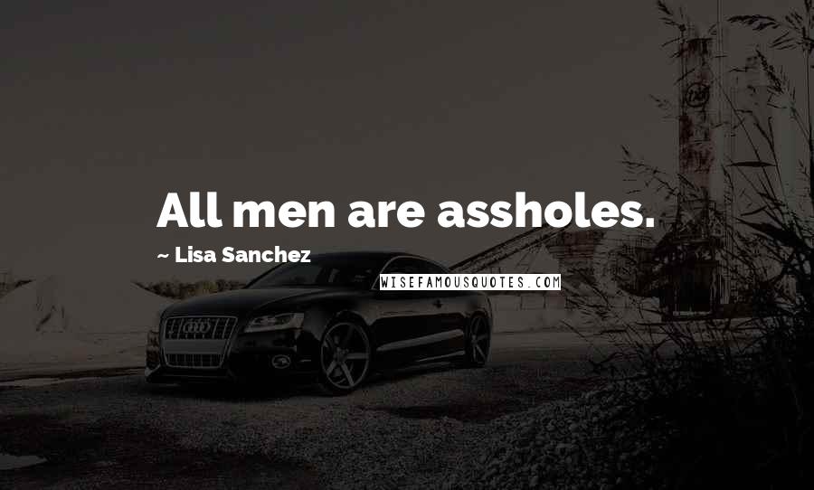 Lisa Sanchez Quotes: All men are assholes.