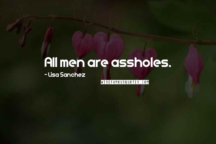 Lisa Sanchez Quotes: All men are assholes.