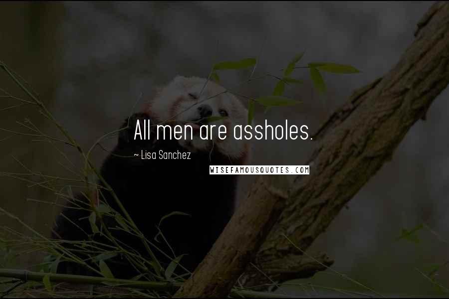 Lisa Sanchez Quotes: All men are assholes.