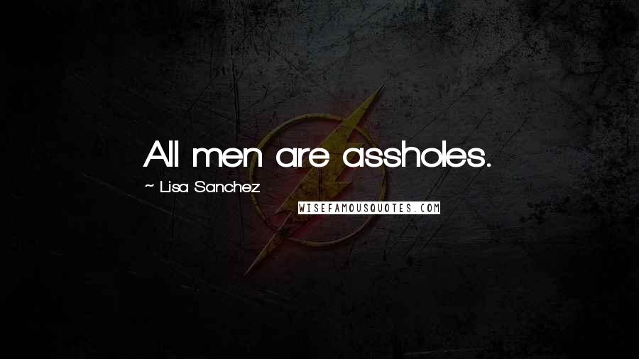 Lisa Sanchez Quotes: All men are assholes.