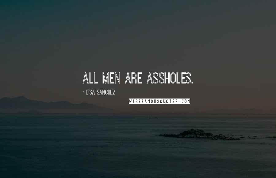 Lisa Sanchez Quotes: All men are assholes.
