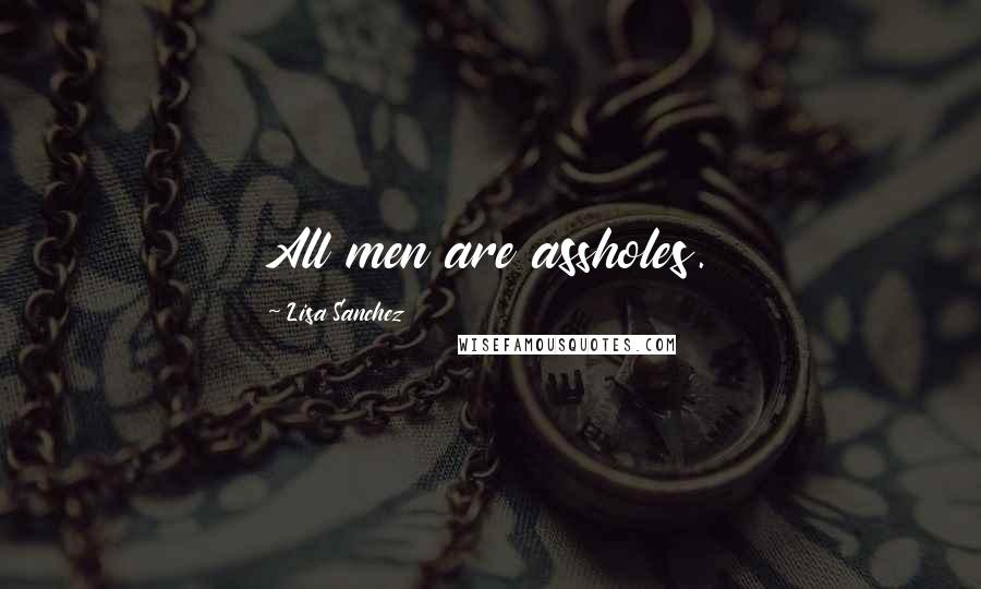 Lisa Sanchez Quotes: All men are assholes.