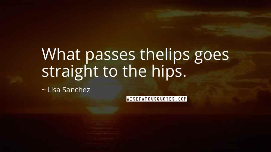 Lisa Sanchez Quotes: What passes thelips goes straight to the hips.