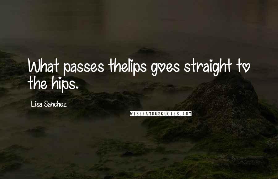 Lisa Sanchez Quotes: What passes thelips goes straight to the hips.