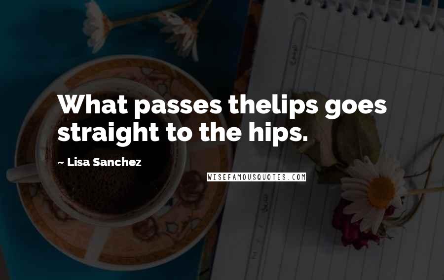 Lisa Sanchez Quotes: What passes thelips goes straight to the hips.