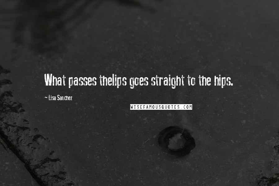 Lisa Sanchez Quotes: What passes thelips goes straight to the hips.