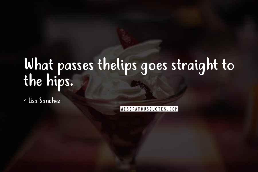 Lisa Sanchez Quotes: What passes thelips goes straight to the hips.