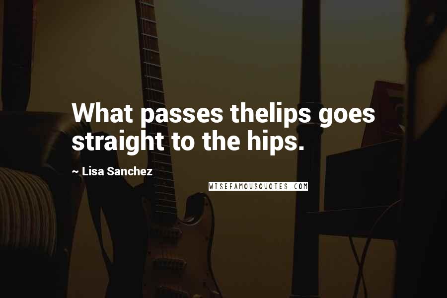 Lisa Sanchez Quotes: What passes thelips goes straight to the hips.
