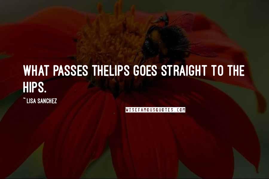 Lisa Sanchez Quotes: What passes thelips goes straight to the hips.