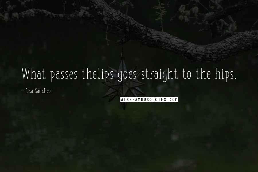 Lisa Sanchez Quotes: What passes thelips goes straight to the hips.