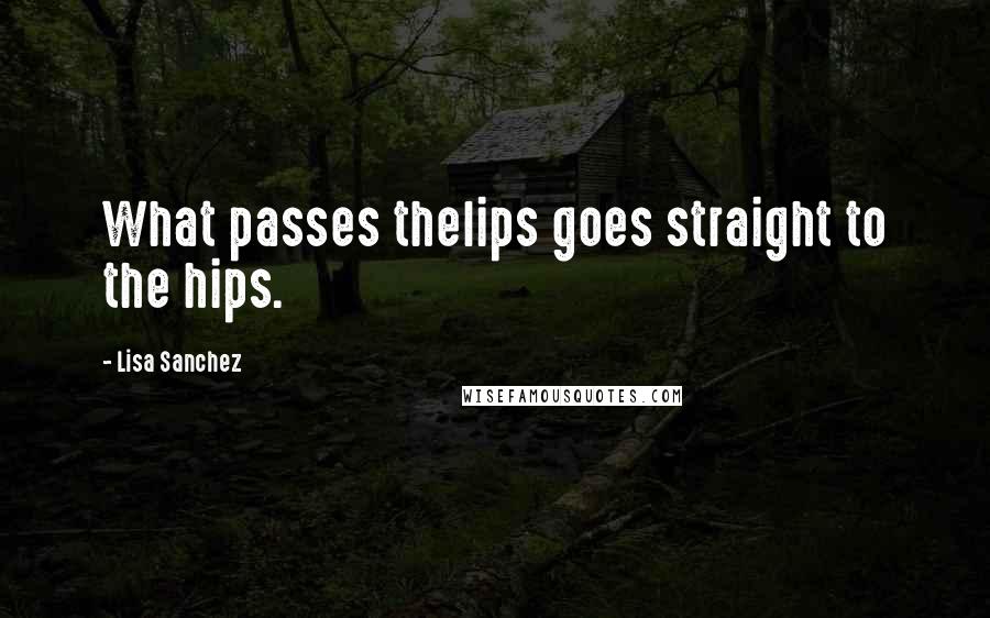 Lisa Sanchez Quotes: What passes thelips goes straight to the hips.