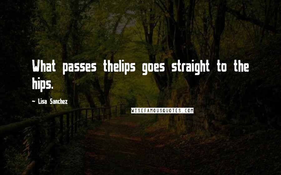 Lisa Sanchez Quotes: What passes thelips goes straight to the hips.