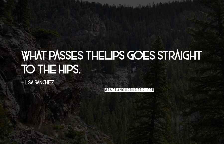 Lisa Sanchez Quotes: What passes thelips goes straight to the hips.