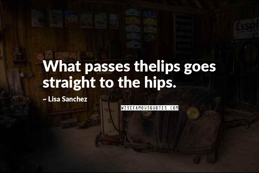 Lisa Sanchez Quotes: What passes thelips goes straight to the hips.