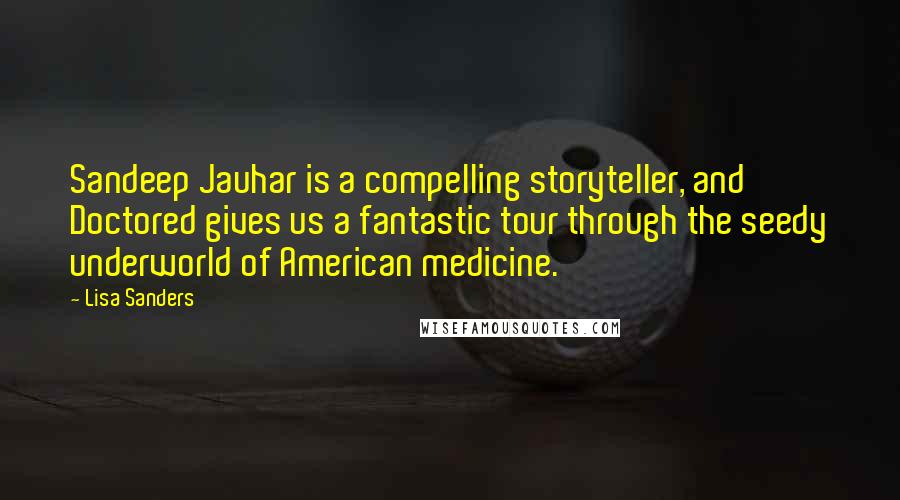 Lisa Sanders Quotes: Sandeep Jauhar is a compelling storyteller, and Doctored gives us a fantastic tour through the seedy underworld of American medicine.