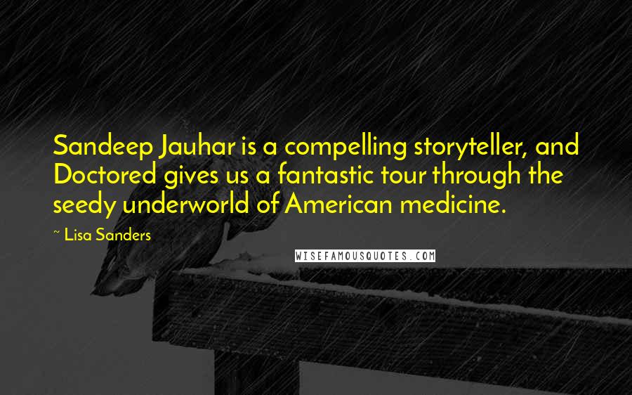 Lisa Sanders Quotes: Sandeep Jauhar is a compelling storyteller, and Doctored gives us a fantastic tour through the seedy underworld of American medicine.