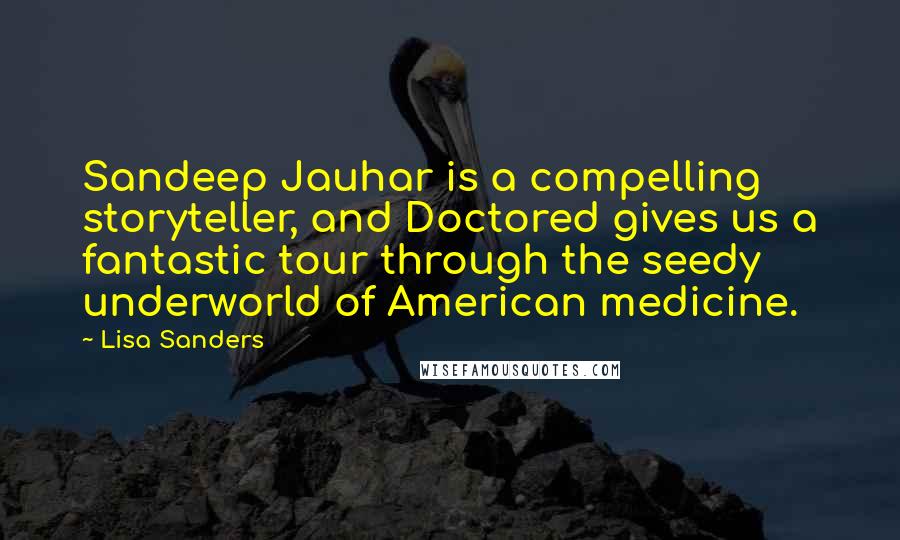 Lisa Sanders Quotes: Sandeep Jauhar is a compelling storyteller, and Doctored gives us a fantastic tour through the seedy underworld of American medicine.