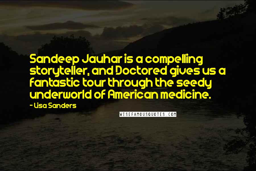 Lisa Sanders Quotes: Sandeep Jauhar is a compelling storyteller, and Doctored gives us a fantastic tour through the seedy underworld of American medicine.