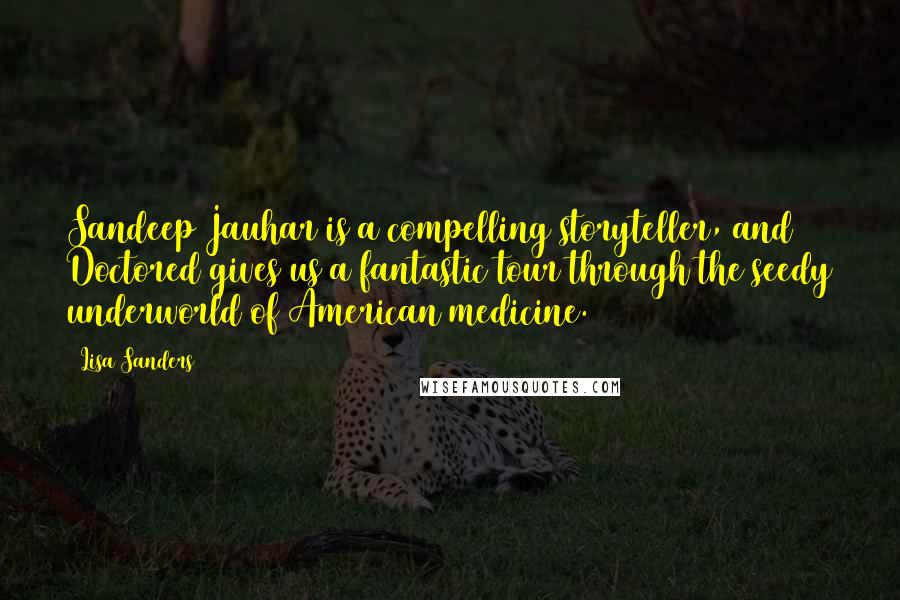 Lisa Sanders Quotes: Sandeep Jauhar is a compelling storyteller, and Doctored gives us a fantastic tour through the seedy underworld of American medicine.