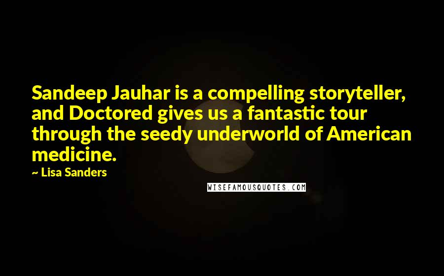 Lisa Sanders Quotes: Sandeep Jauhar is a compelling storyteller, and Doctored gives us a fantastic tour through the seedy underworld of American medicine.