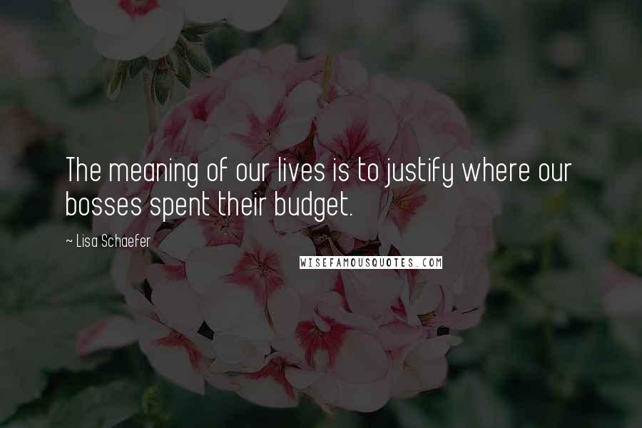 Lisa Schaefer Quotes: The meaning of our lives is to justify where our bosses spent their budget.