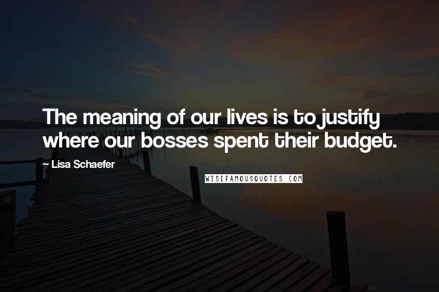 Lisa Schaefer Quotes: The meaning of our lives is to justify where our bosses spent their budget.