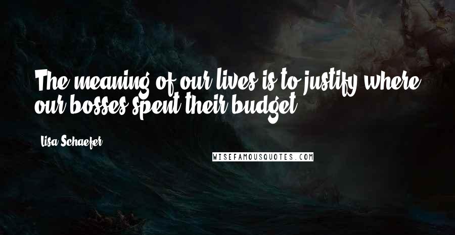 Lisa Schaefer Quotes: The meaning of our lives is to justify where our bosses spent their budget.