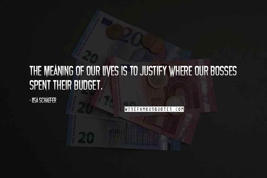 Lisa Schaefer Quotes: The meaning of our lives is to justify where our bosses spent their budget.