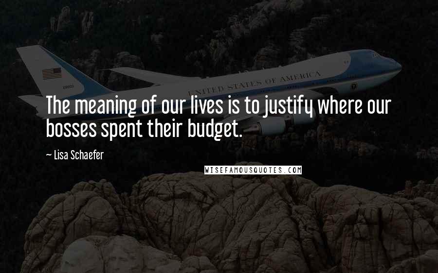 Lisa Schaefer Quotes: The meaning of our lives is to justify where our bosses spent their budget.