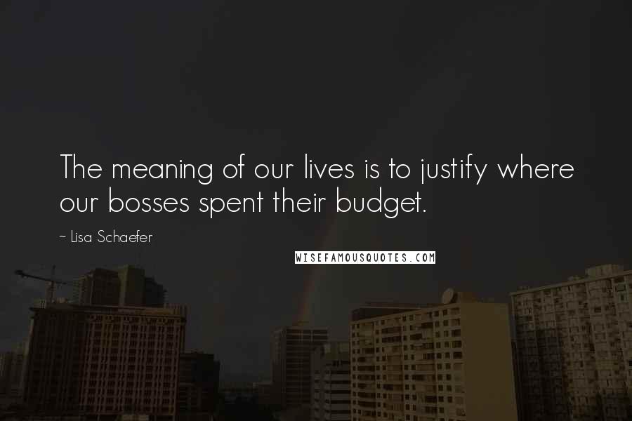 Lisa Schaefer Quotes: The meaning of our lives is to justify where our bosses spent their budget.