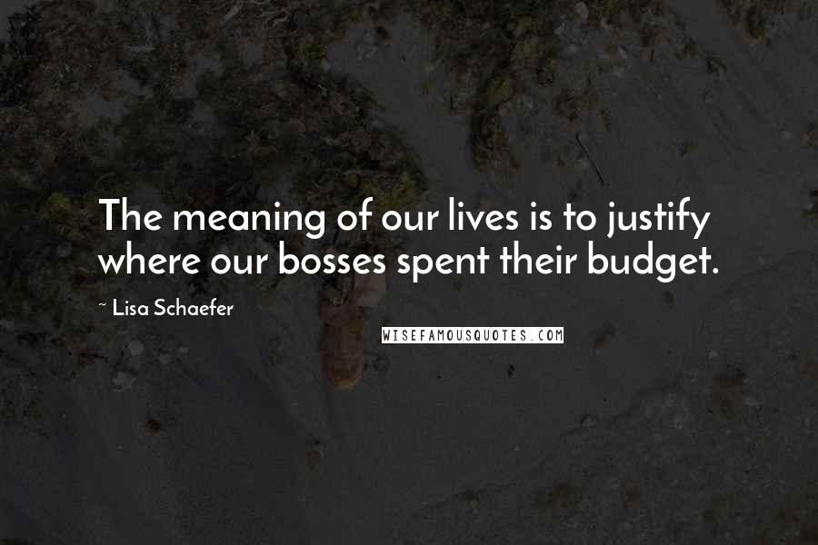 Lisa Schaefer Quotes: The meaning of our lives is to justify where our bosses spent their budget.