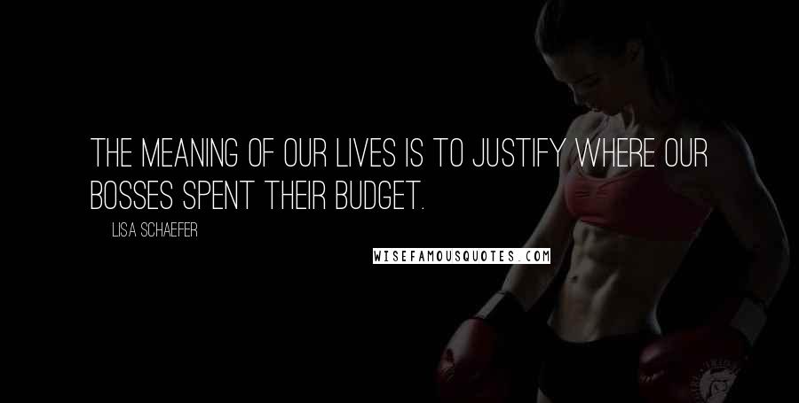 Lisa Schaefer Quotes: The meaning of our lives is to justify where our bosses spent their budget.