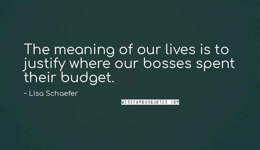 Lisa Schaefer Quotes: The meaning of our lives is to justify where our bosses spent their budget.