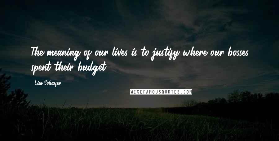 Lisa Schaefer Quotes: The meaning of our lives is to justify where our bosses spent their budget.