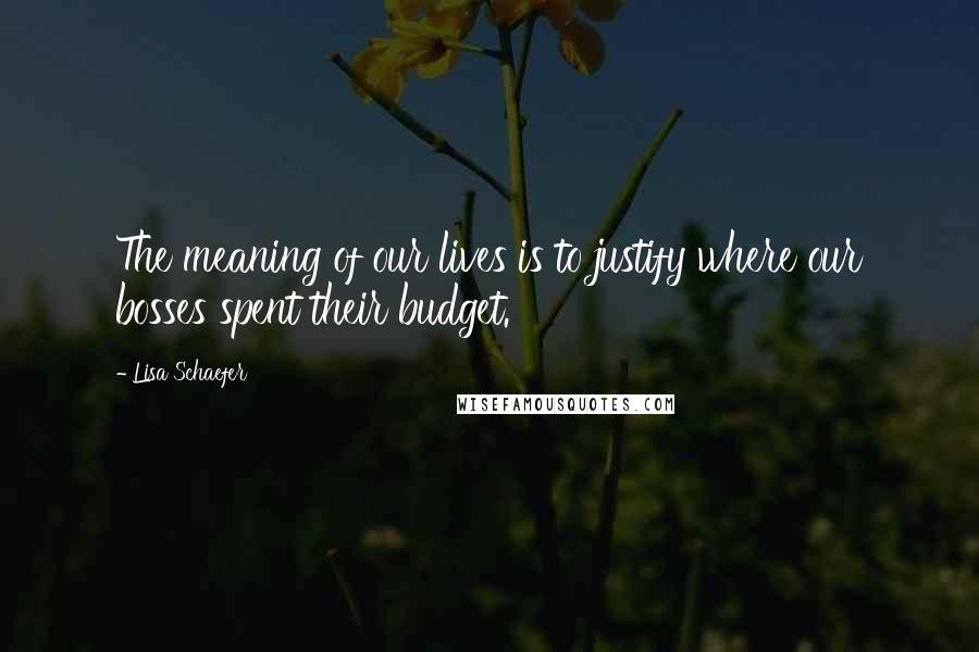 Lisa Schaefer Quotes: The meaning of our lives is to justify where our bosses spent their budget.