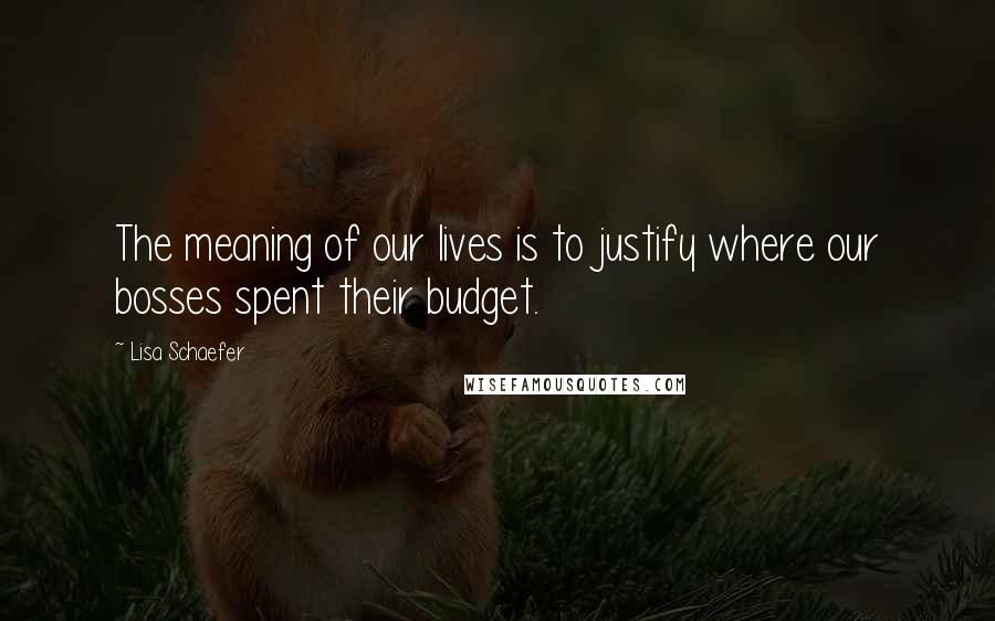 Lisa Schaefer Quotes: The meaning of our lives is to justify where our bosses spent their budget.