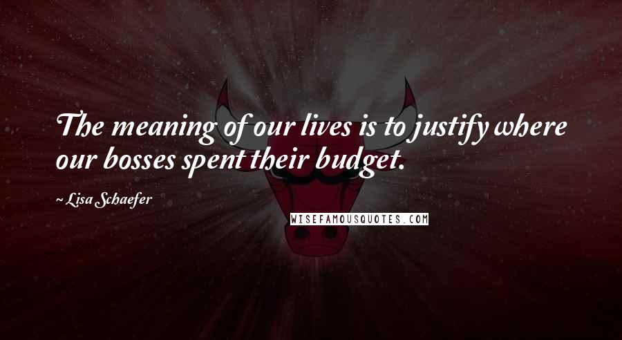 Lisa Schaefer Quotes: The meaning of our lives is to justify where our bosses spent their budget.