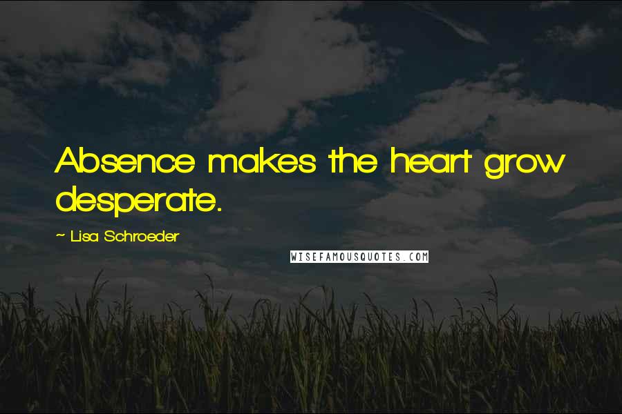 Lisa Schroeder Quotes: Absence makes the heart grow desperate.