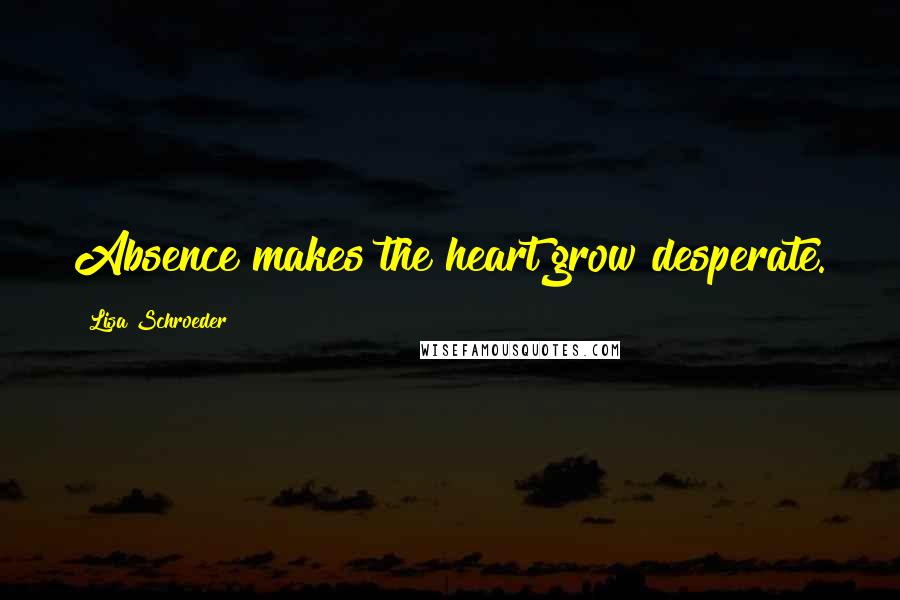 Lisa Schroeder Quotes: Absence makes the heart grow desperate.