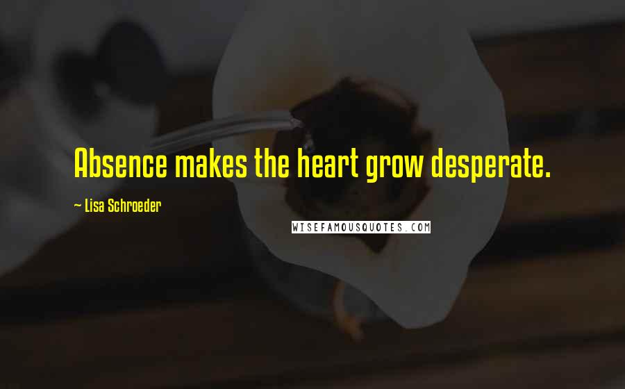 Lisa Schroeder Quotes: Absence makes the heart grow desperate.