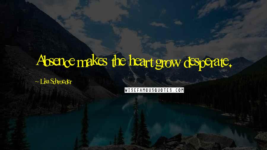 Lisa Schroeder Quotes: Absence makes the heart grow desperate.