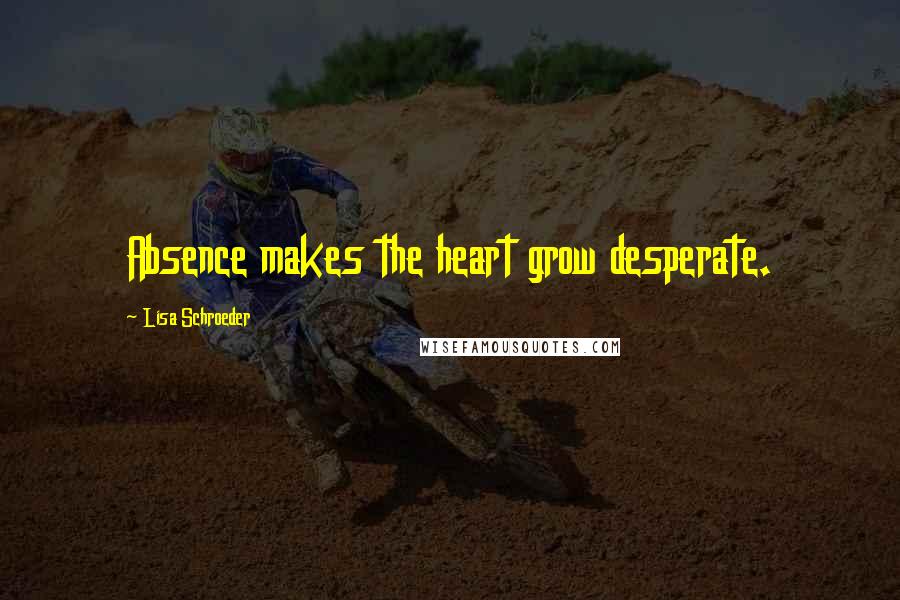 Lisa Schroeder Quotes: Absence makes the heart grow desperate.