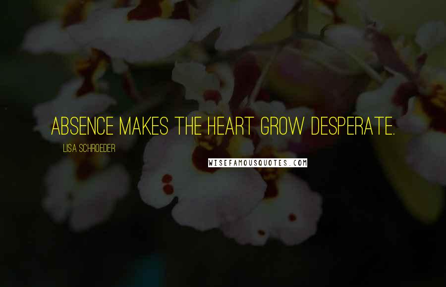 Lisa Schroeder Quotes: Absence makes the heart grow desperate.