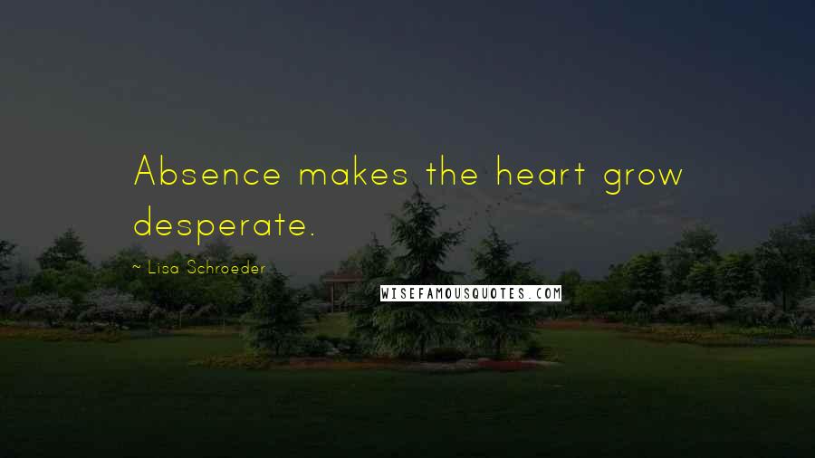 Lisa Schroeder Quotes: Absence makes the heart grow desperate.